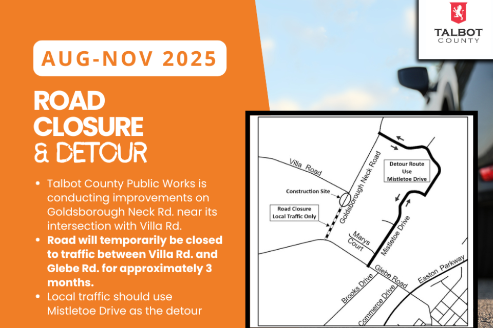 The Talbot County Department of Public Works advises that Goldsborough Neck Road will be closed to through traffic between Villa Road and Glebe Road beginning on or about August 18, 2025, for an estimated three (3) months.